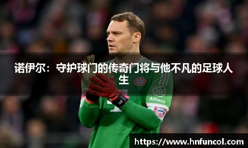 诺伊尔：守护球门的传奇门将与他不凡的足球人生
