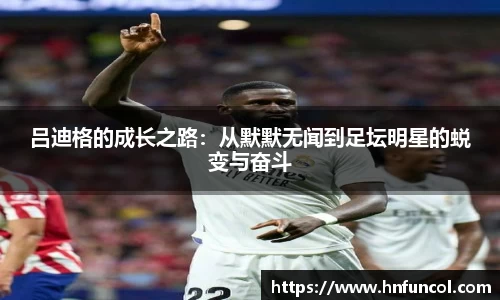 吕迪格的成长之路：从默默无闻到足坛明星的蜕变与奋斗